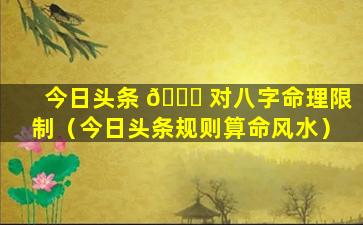 今日头条 🐛 对八字命理限制（今日头条规则算命风水）